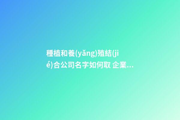 種植和養(yǎng)殖結(jié)合公司名字如何取 企業(yè)名好聽熱門推薦,起名之家-第1張-公司起名-玄機派
